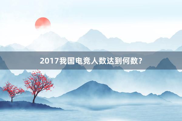 2017我国电竞人数达到何数？