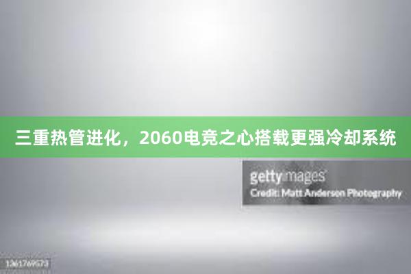 三重热管进化，2060电竞之心搭载更强冷却系统