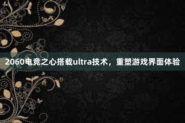 2060电竞之心搭载ultra技术，重塑游戏界面体验