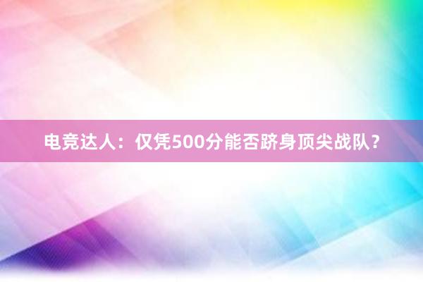 电竞达人：仅凭500分能否跻身顶尖战队？