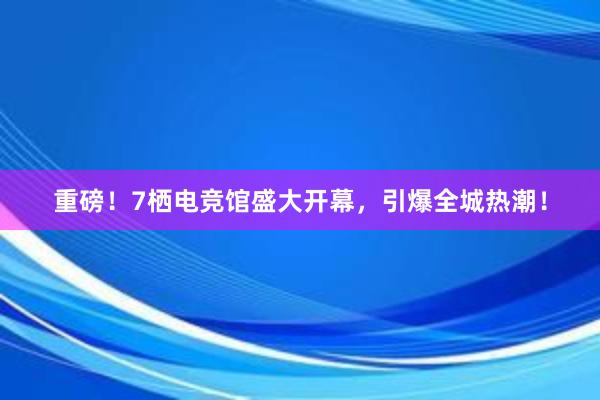 重磅！7栖电竞馆盛大开幕，引爆全城热潮！