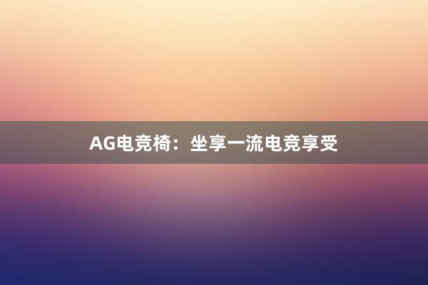 AG电竞椅：坐享一流电竞享受