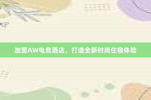 加盟AW电竞酒店，打造全新时尚住宿体验