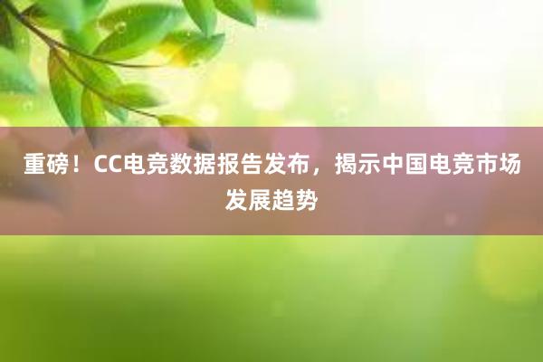 重磅！CC电竞数据报告发布，揭示中国电竞市场发展趋势