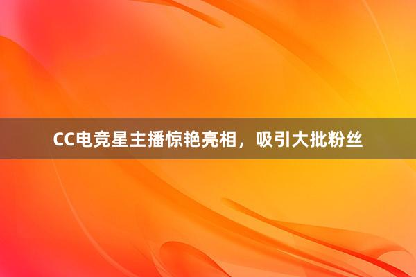 CC电竞星主播惊艳亮相，吸引大批粉丝