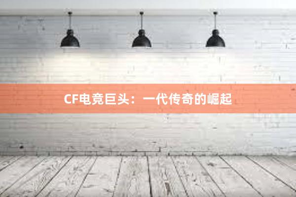 CF电竞巨头：一代传奇的崛起