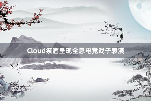 Cloud祭酒呈现全息电竞戏子表演