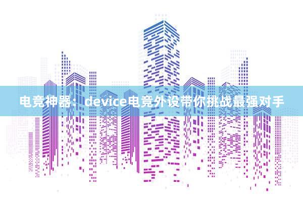 电竞神器：device电竞外设带你挑战最强对手