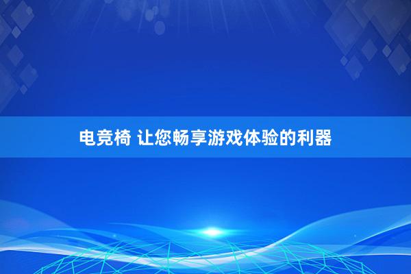 电竞椅 让您畅享游戏体验的利器