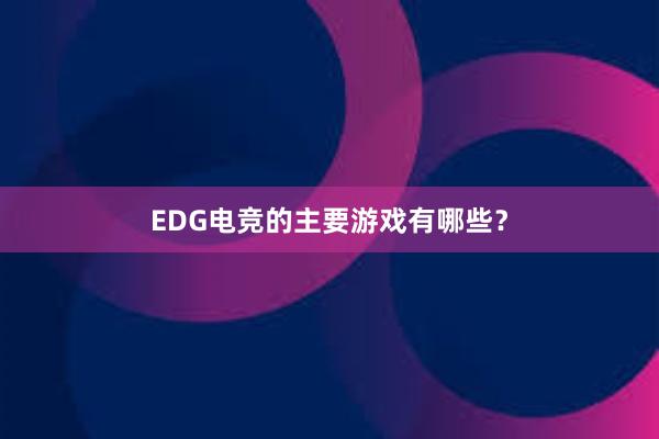 EDG电竞的主要游戏有哪些？