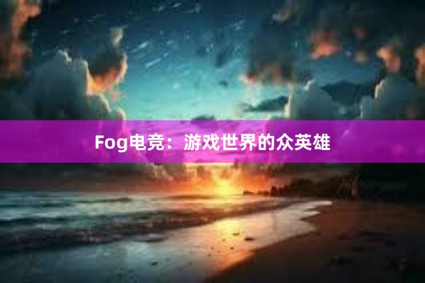 Fog电竞：游戏世界的众英雄