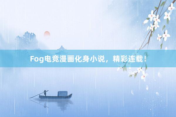 Fog电竞漫画化身小说，精彩连载！