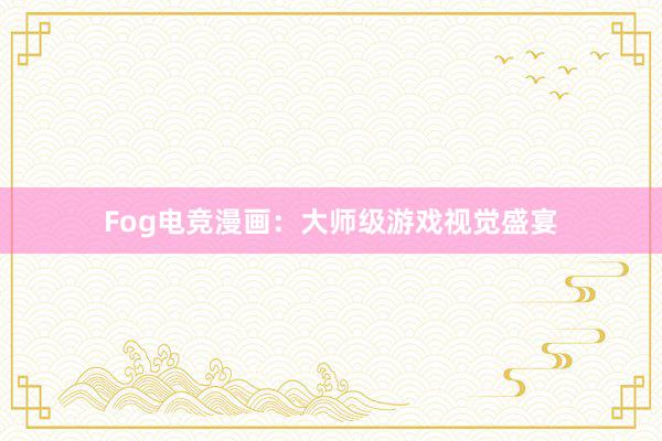 Fog电竞漫画：大师级游戏视觉盛宴