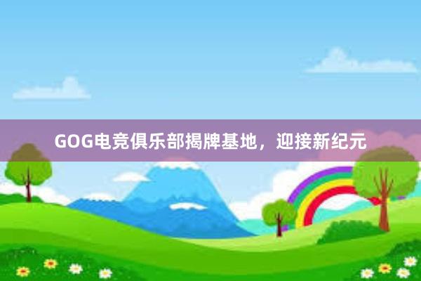 GOG电竞俱乐部揭牌基地，迎接新纪元