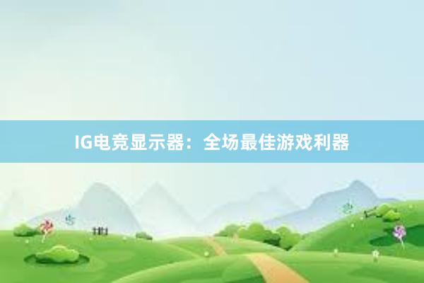 IG电竞显示器：全场最佳游戏利器