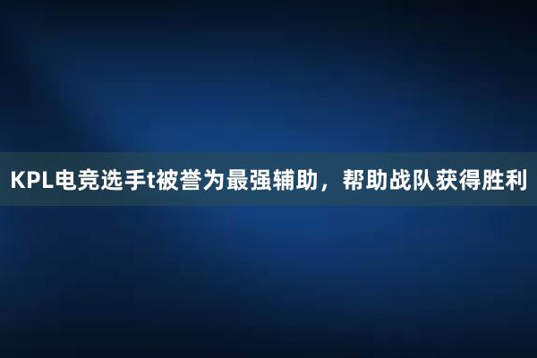 KPL电竞选手t被誉为最强辅助，帮助战队获得胜利