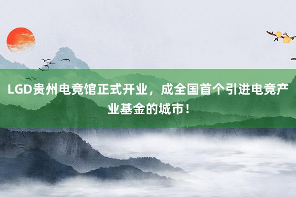 LGD贵州电竞馆正式开业，成全国首个引进电竞产业基金的城市！