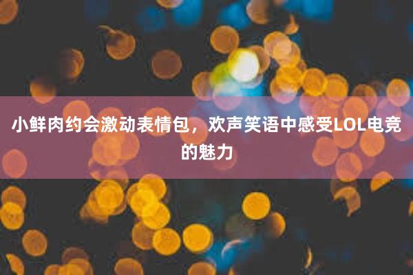 小鲜肉约会激动表情包，欢声笑语中感受LOL电竞的魅力