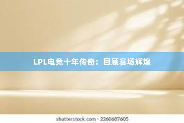 LPL电竞十年传奇：回顾赛场辉煌