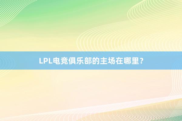 LPL电竞俱乐部的主场在哪里？