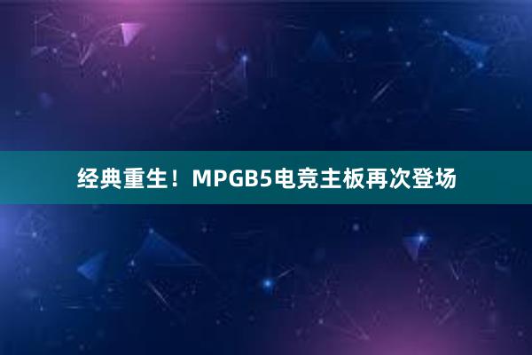 经典重生！MPGB5电竞主板再次登场