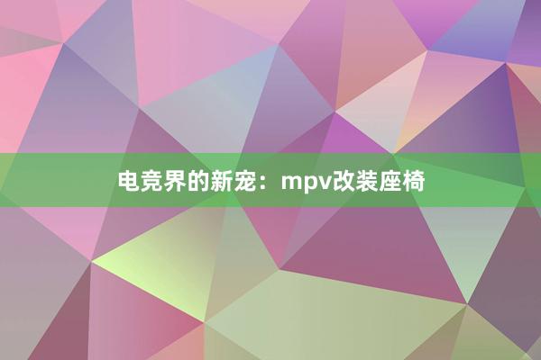 电竞界的新宠：mpv改装座椅