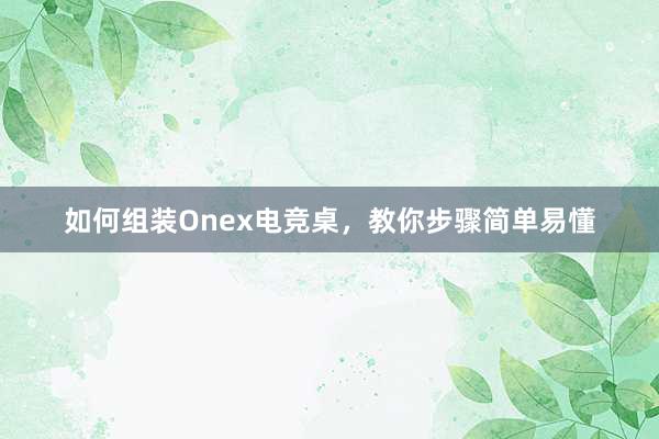 如何组装Onex电竞桌，教你步骤简单易懂