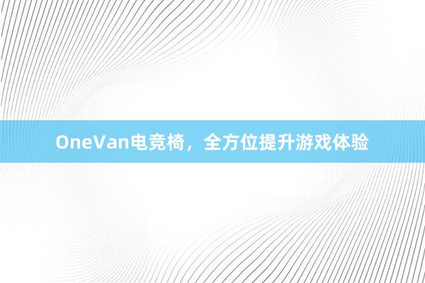 OneVan电竞椅，全方位提升游戏体验