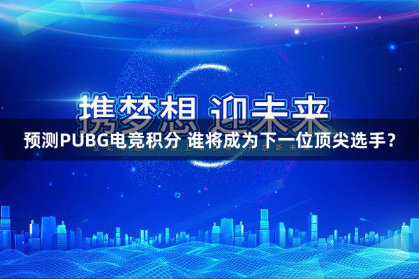 预测PUBG电竞积分 谁将成为下一位顶尖选手？