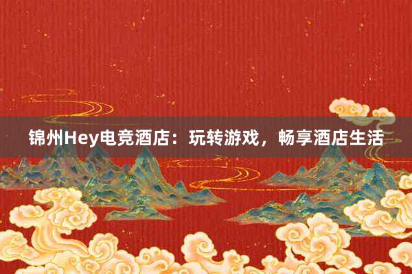 锦州Hey电竞酒店：玩转游戏，畅享酒店生活