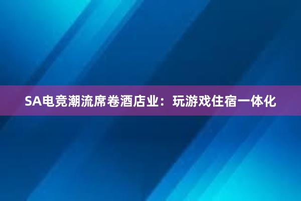 SA电竞潮流席卷酒店业：玩游戏住宿一体化