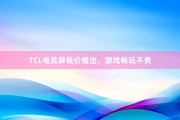 TCL电竞屏低价推出，游戏畅玩不贵