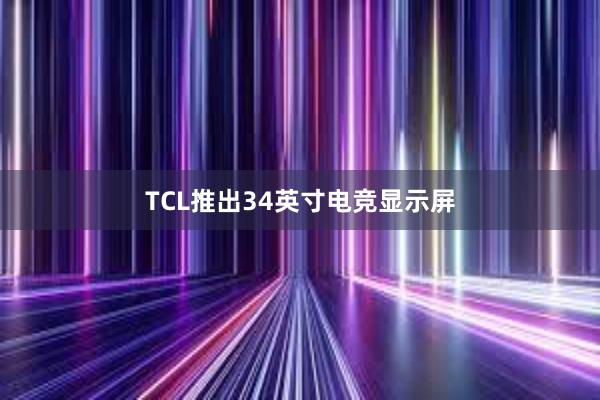 TCL推出34英寸电竞显示屏