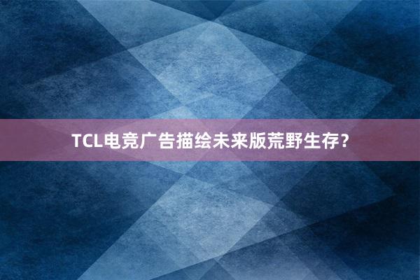 TCL电竞广告描绘未来版荒野生存？