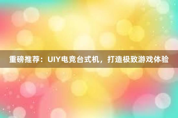 重磅推荐：UIY电竞台式机，打造极致游戏体验