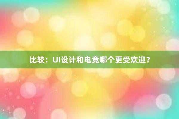 比较：UI设计和电竞哪个更受欢迎？