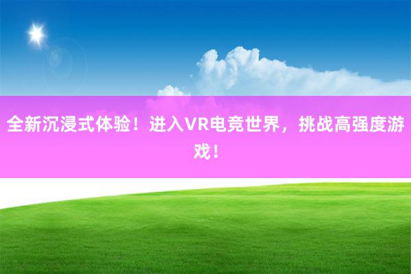 全新沉浸式体验！进入VR电竞世界，挑战高强度游戏！