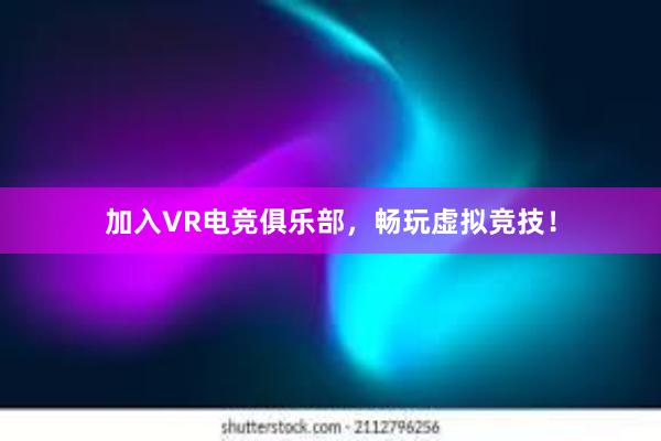 加入VR电竞俱乐部，畅玩虚拟竞技！