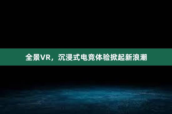 全景VR，沉浸式电竞体验掀起新浪潮