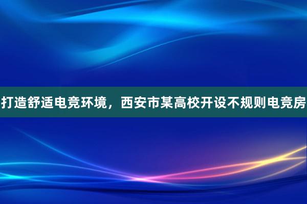 打造舒适电竞环境，西安市某高校开设不规则电竞房