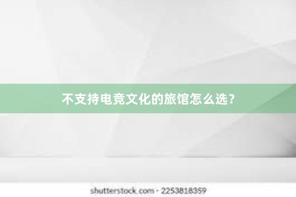 不支持电竞文化的旅馆怎么选？