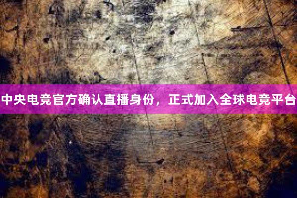 中央电竞官方确认直播身份，正式加入全球电竞平台