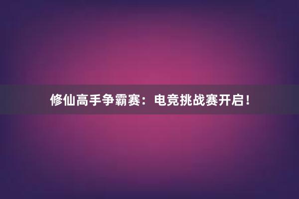 修仙高手争霸赛：电竞挑战赛开启！