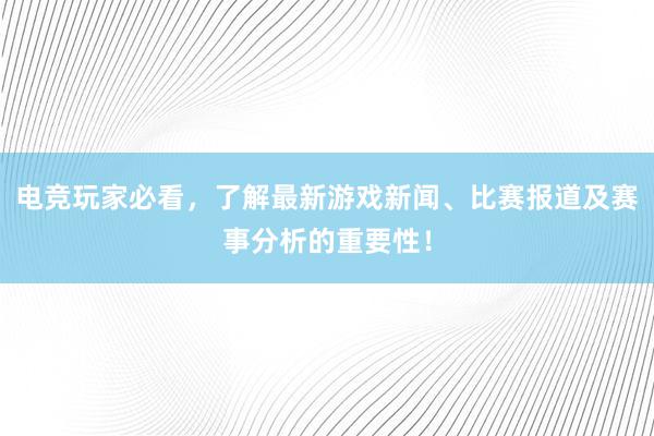 电竞玩家必看，了解最新游戏新闻、比赛报道及赛事分析的重要性！