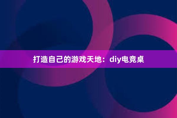 打造自己的游戏天地：diy电竞桌