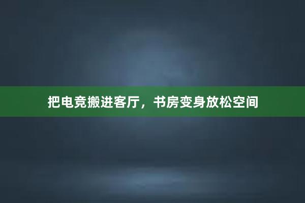 把电竞搬进客厅，书房变身放松空间