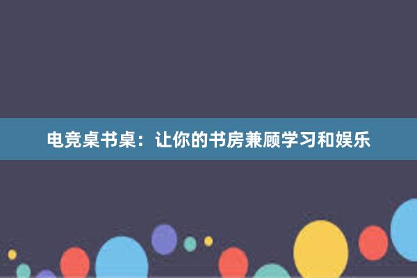 电竞桌书桌：让你的书房兼顾学习和娱乐