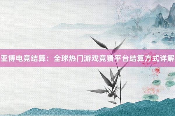 亚博电竞结算：全球热门游戏竞猜平台结算方式详解