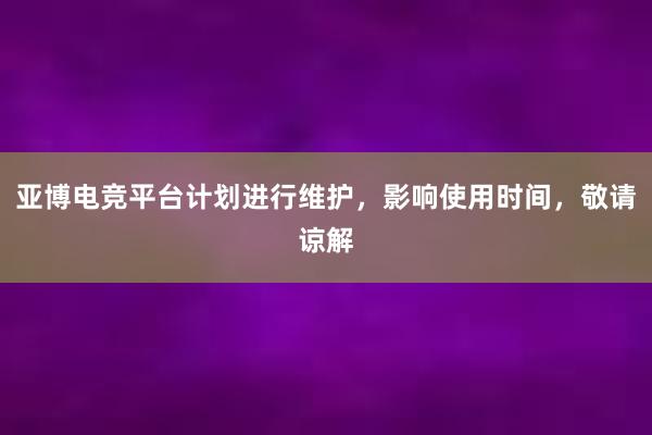 亚博电竞平台计划进行维护，影响使用时间，敬请谅解