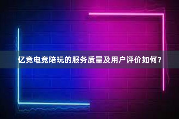 亿竞电竞陪玩的服务质量及用户评价如何？